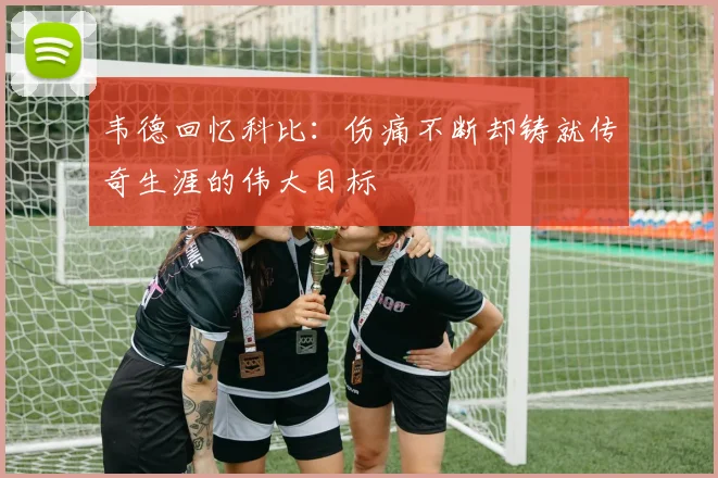 韦德回忆科比：伤痛不断却铸就传奇生涯的伟大目标