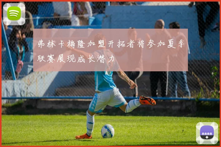 弗林卡梅隆加盟开拓者将参加夏季联赛展现成长潜力