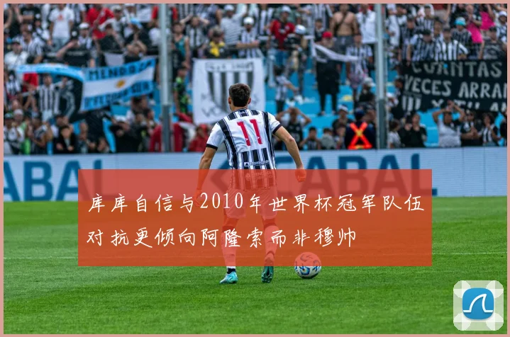 库库自信与2010年世界杯冠军队伍对抗更倾向阿隆索而非穆帅