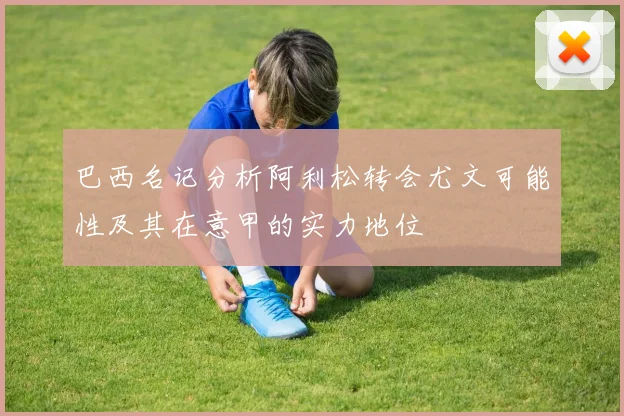巴西名记分析阿利松转会尤文可能性及其在意甲的实力地位