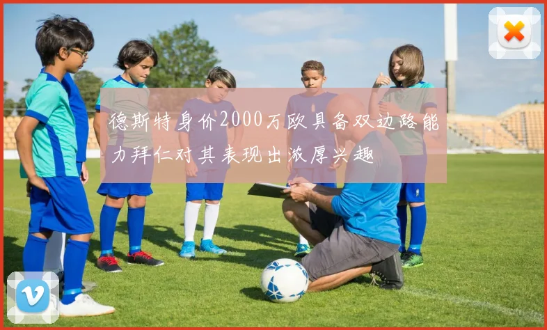 德斯特身价2000万欧具备双边路能力拜仁对其表现出浓厚兴趣
