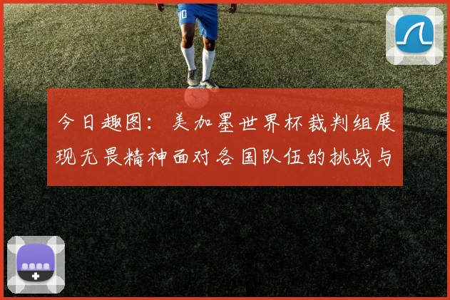 今日趣图：美加墨世界杯裁判组展现无畏精神面对各国队伍的挑战与针对