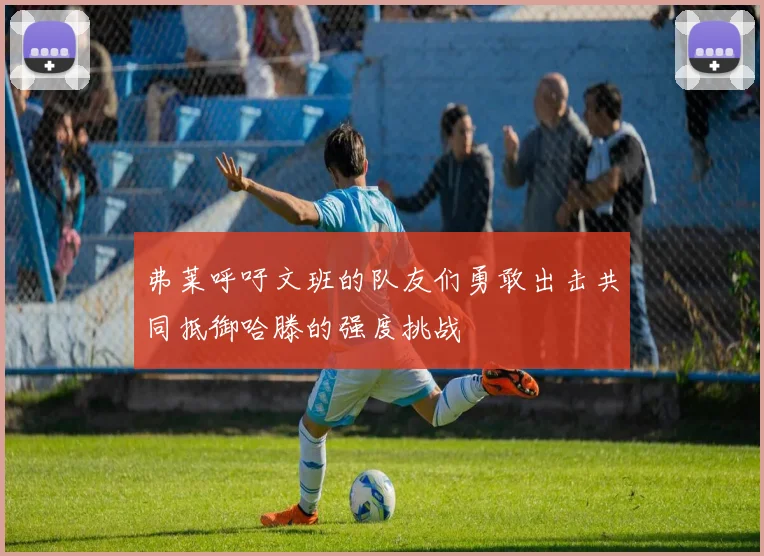 弗莱呼吁文班的队友们勇敢出击共同抵御哈滕的强度挑战