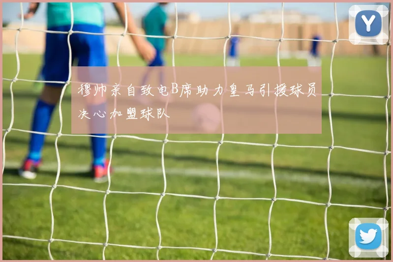 穆帅亲自致电B席助力皇马引援球员决心加盟球队