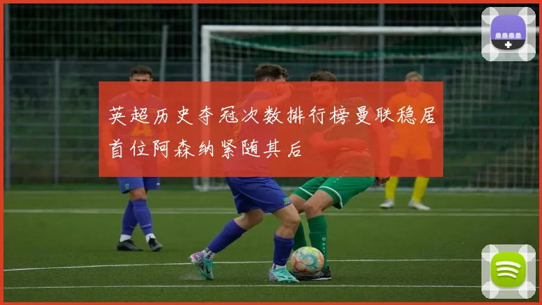 英超历史夺冠次数排行榜曼联稳居首位阿森纳紧随其后