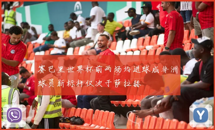 赛巴里世界杯前两场均进球成非洲球员新标杆仅次于萨拉赫