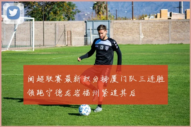 闽超联赛最新积分榜厦门队三连胜领跑宁德龙岩福州紧追其后