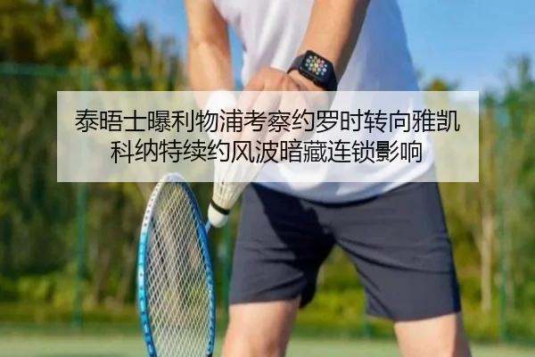 泰晤士曝利物浦考察约罗时转向雅凯 科纳特续约风波暗藏连锁影响